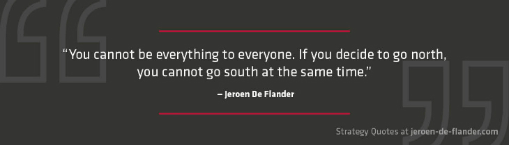 Strategy Quotes - You cannot be everything to everyone. If you decide to go north, you cannot go south at the same time - Jeroen De Flander