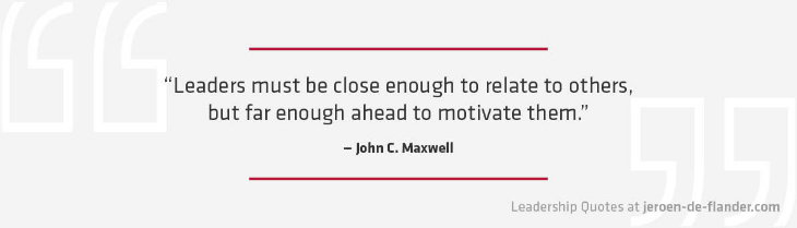 Leadership Quotes - Leaders must be close enough to relate to others, but far enough ahead to motivate them - John Maxwell