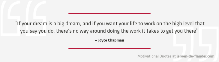 Motivational quotes - “If your dream is a big dream, and if you want your life to work on the high level that you say you do, there’s no way around doing the work it takes to get you there.” - Joyce Chapman