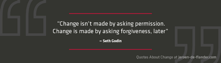 Quotes about Change - “Change isn't made by asking permission. Change is made by asking forgiveness, later.” ―Seth Godin