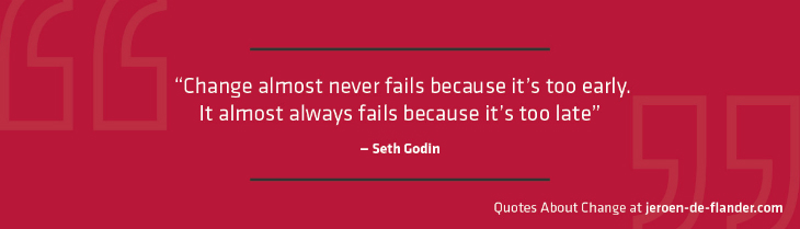 Quotes about Change - “Change almost never fails because it's too early. It almost always fails because it's too late.” ―Seth Godin