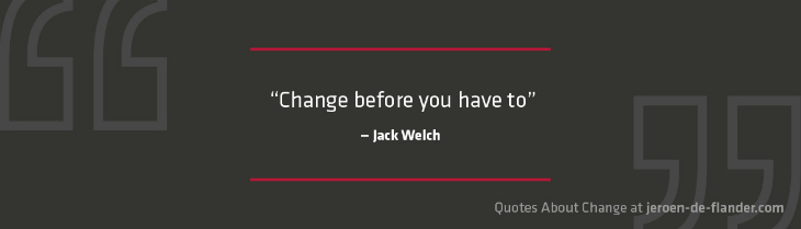 Quotes about Change - “Change before you have to.”―Jack Welch