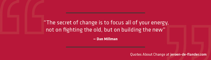Quotes about Change - “The secret of change is to focus all of your energy, not on fighting the old, but on building the new.” ―Dan Millman