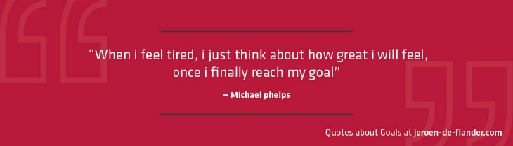 Quotes about Goals - “When i feel tired, i just think about how great i will feel, once i finally reach my goal.” _Michael phelps