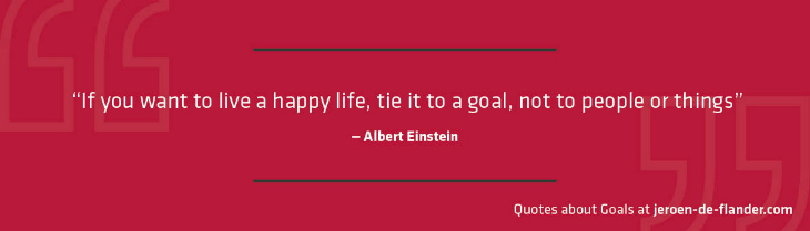 Quotes about Goals - “If you want to live a happy life, tie it to a goal, not to people or things.” _Albert Einstein
