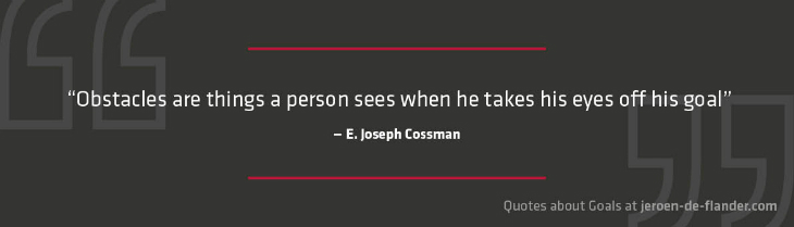 Quotes about Goals - “Obstacles are things a person sees when he takes his eyes off his goal.” _E. Joseph Cossman