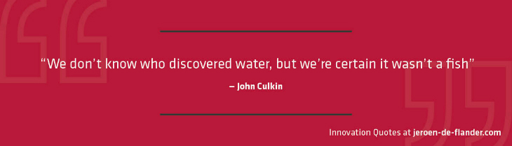 Quotes on Innovation - “We don’t know who discovered water, but we’re certain it wasn’t a fish.” _John Culkin
