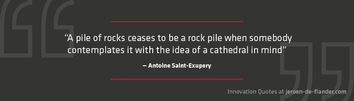 Quotes on Innovation - “A pile of rocks ceases to be a rock pile when somebody contemplates it with the idea of a cathedral in mind.” _Antoine Saint-Exupery