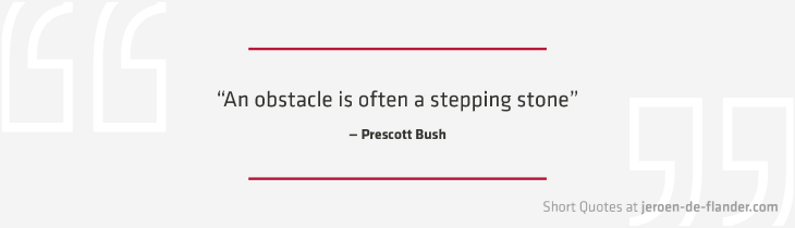Short Quotes - “An obstacle is often a stepping stone." ―Prescott Bush