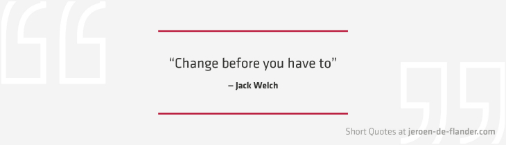 Short Quotes - “Change before you have to.” ―Jack Welch